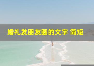 婚礼发朋友圈的文字 简短